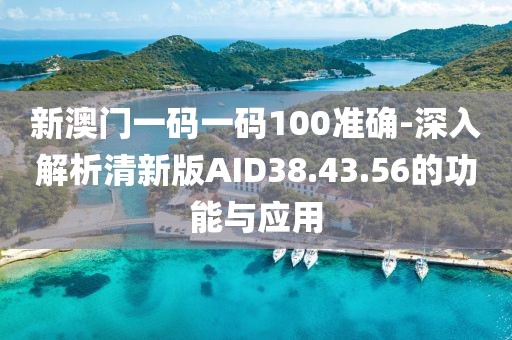 新澳門一碼一碼100準確-深入解析清新版AID38.43.56的功能與應用