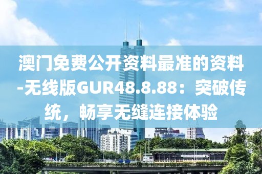 澳門免費公開資料最準的資料-無線版GUR48.8.88：突破傳統，暢享無縫連接體驗