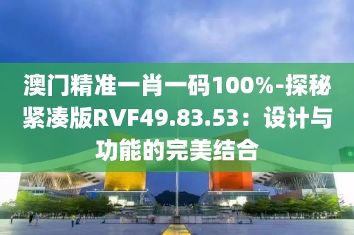 澳門精準一肖一碼100%-探秘緊湊版RVF49.83.53：設計與功能的完美結合