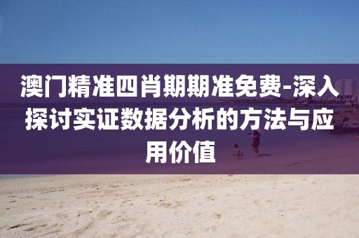 澳門精準四肖期期準免費-深入探討實證數據分析的方法與應用價值
