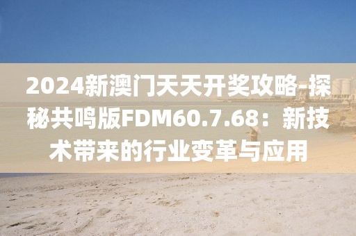 2024新澳門天天開獎攻略-探秘共鳴版FDM60.7.68：新技術帶來的行業變革與應用