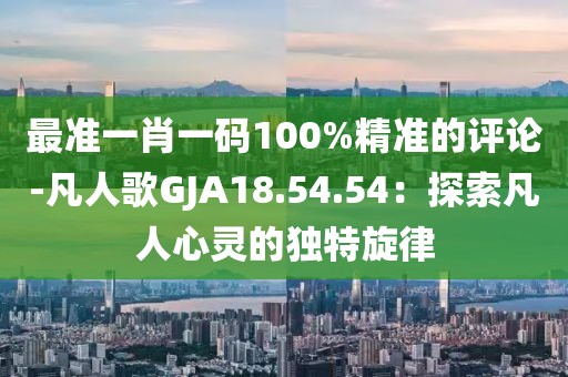 最準一肖一碼100%精準的評論-凡人歌GJA18.54.54：探索凡人心靈的獨特旋律