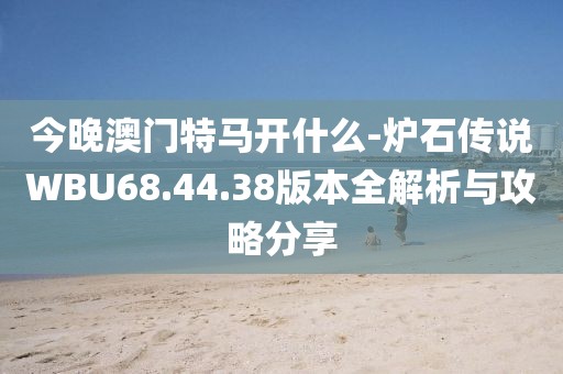 今晚澳門特馬開什么-爐石傳說WBU68.44.38版本全解析與攻略分享