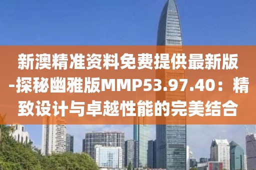 新澳精準資料免費提供最新版-探秘幽雅版MMP53.97.40：精致設計與卓越性能的完美結合