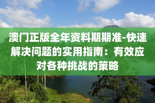 澳門正版全年資料期期準-快速解決問題的實用指南：有效應對各種挑戰的策略