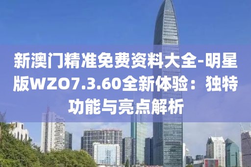 新澳門精準免費資料大全-明星版WZO7.3.60全新體驗：獨特功能與亮點解析