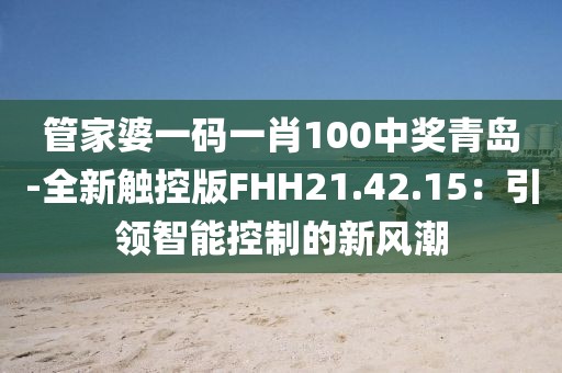 管家婆一碼一肖100中獎青島-全新觸控版FHH21.42.15：引領智能控制的新風潮