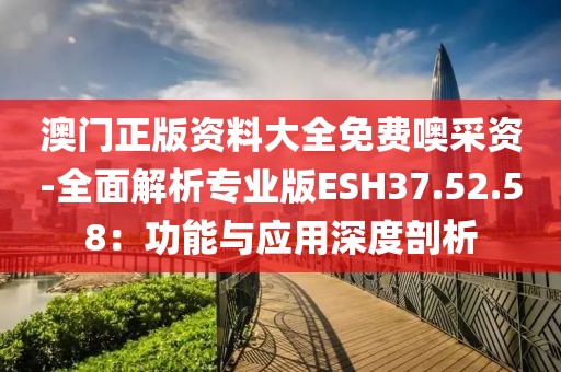 澳門正版資料大全免費噢采資-全面解析專業版ESH37.52.58：功能與應用深度剖析