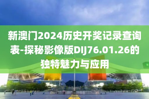 新澳門2024歷史開獎記錄查詢表-探秘影像版DIJ76.01.26的獨特魅力與應用