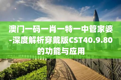 澳門一碼一肖一特一中管家婆-深度解析穿戴版CST40.9.80的功能與應用