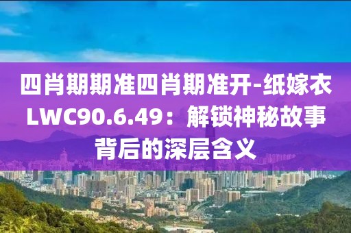 四肖期期準四肖期準開-紙嫁衣LWC90.6.49：解鎖神秘故事背后的深層含義