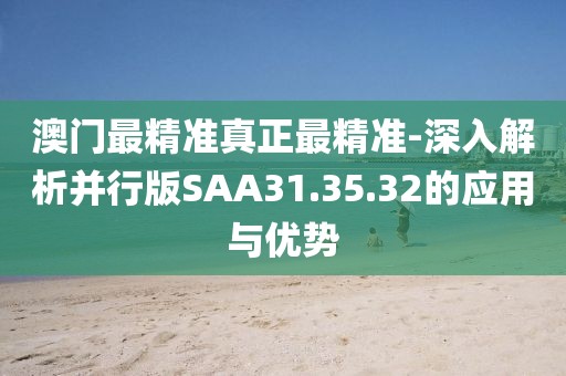 澳門最精準真正最精準-深入解析并行版SAA31.35.32的應用與優勢