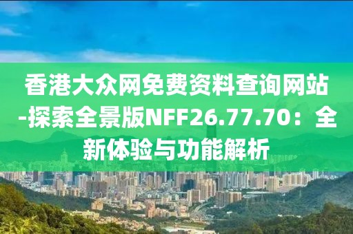 香港大眾網免費資料查詢網站-探索全景版NFF26.77.70：全新體驗與功能解析
