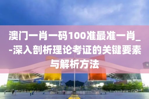 澳門一肖一碼100準最準一肖_-深入剖析理論考證的關鍵要素與解析方法