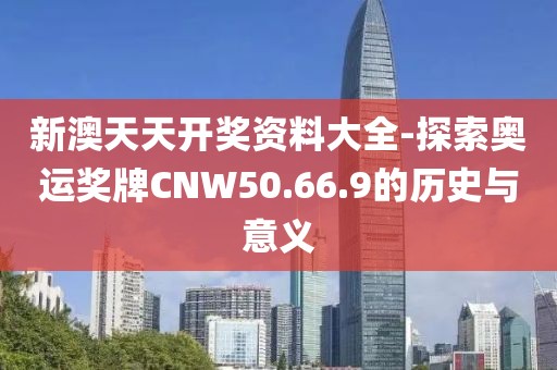新澳天天開獎資料大全-探索奧運獎牌CNW50.66.9的歷史與意義