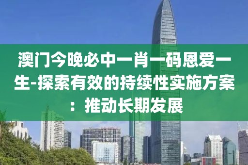 澳門今晚必中一肖一碼恩愛一生-探索有效的持續性實施方案：推動長期發展