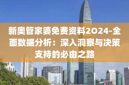 新奧管家婆免費資料2O24-全面數據分析：深入洞察與決策支持的必由之路