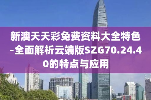 新澳天天彩免費資料大全特色-全面解析云端版SZG70.24.40的特點與應用