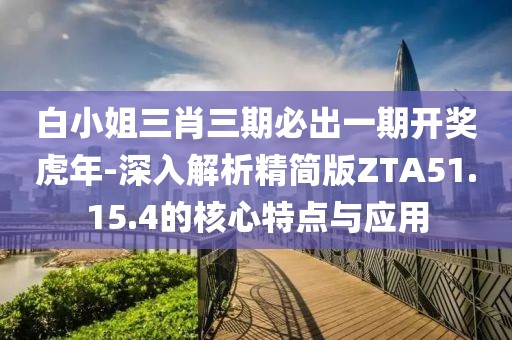 白小姐三肖三期必出一期開獎虎年-深入解析精簡版ZTA51.15.4的核心特點與應用