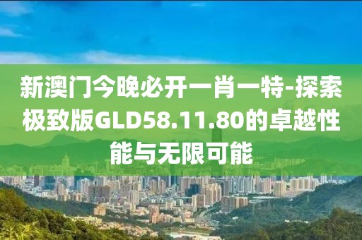 新澳門今晚必開一肖一特-探索極致版GLD58.11.80的卓越性能與無限可能