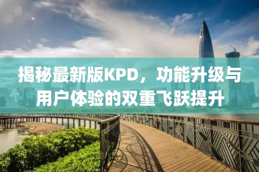 揭秘最新版KPD，功能升級與用戶體驗的雙重飛躍提升