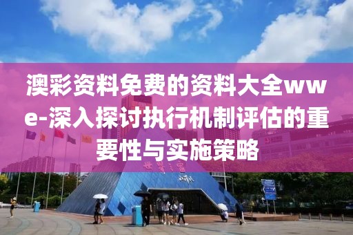 澳彩資料免費的資料大全wwe-深入探討執行機制評估的重要性與實施策略