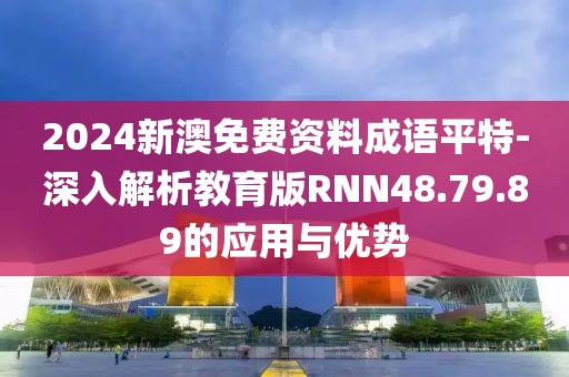 2024新澳免費資料成語平特-深入解析教育版RNN48.79.89的應用與優勢