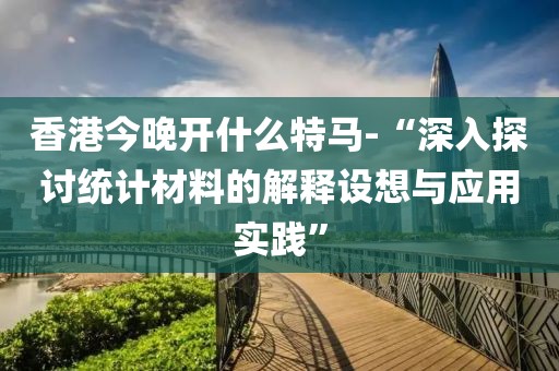 香港今晚開什么特馬-“深入探討統計材料的解釋設想與應用實踐”