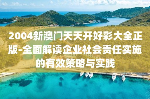 2004新澳門天天開好彩大全正版-全面解讀企業社會責任實施的有效策略與實踐
