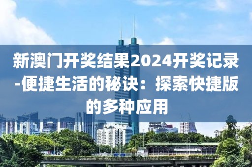 新澳門開獎結果2024開獎記錄-便捷生活的秘訣：探索快捷版的多種應用
