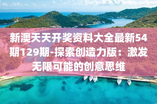 新澳天天開獎資料大全最新54期129期-探索創造力版：激發無限可能的創意思維