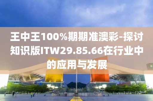 王中王100%期期準澳彩-探討知識版ITW29.85.66在行業中的應用與發展