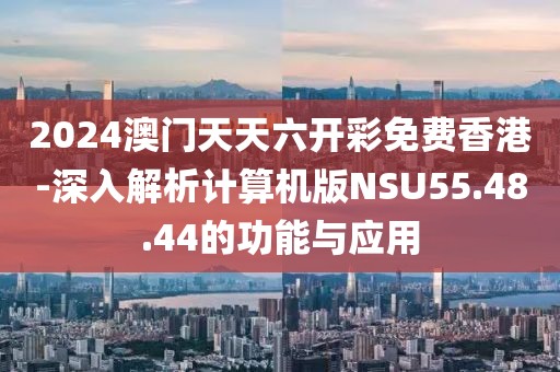 2024澳門天天六開彩免費香港-深入解析計算機版NSU55.48.44的功能與應用