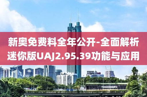 新奧免費料全年公開-全面解析迷你版UAJ2.95.39功能與應用