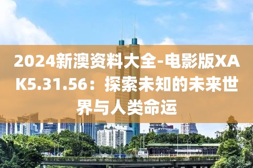 2024新澳資料大全-電影版XAK5.31.56：探索未知的未來世界與人類命運