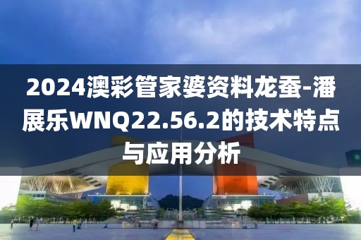 2024澳彩管家婆資料龍蠶-潘展樂WNQ22.56.2的技術特點與應用分析