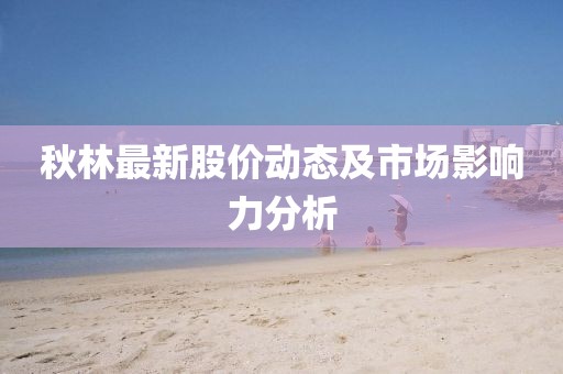 秋林最新股價動態及市場影響力分析
