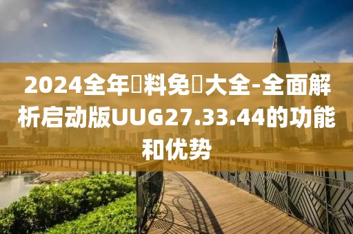 2024全年資料免費大全-全面解析啟動版UUG27.33.44的功能和優勢