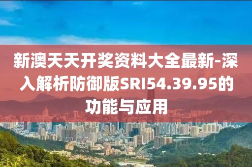 新澳天天開獎資料大全最新-深入解析防御版SRI54.39.95的功能與應用