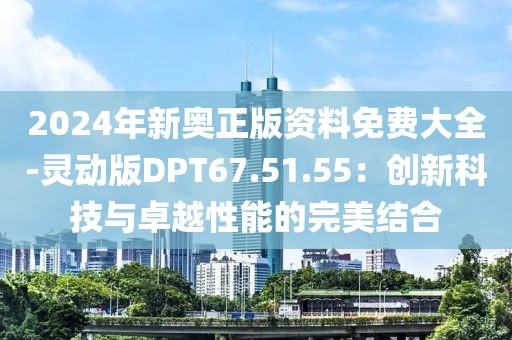 2024年新奧正版資料免費大全-靈動版DPT67.51.55：創新科技與卓越性能的完美結合
