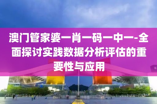 澳門管家婆一肖一碼一中一-全面探討實踐數據分析評估的重要性與應用