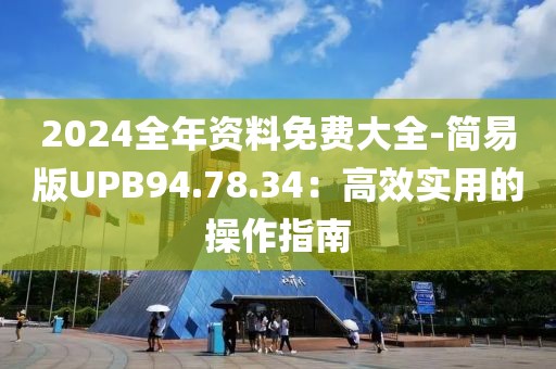 2024全年資料免費大全-簡易版UPB94.78.34：高效實用的操作指南