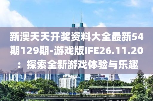 新澳天天開獎資料大全最新54期129期-游戲版IFE26.11.20：探索全新游戲體驗與樂趣