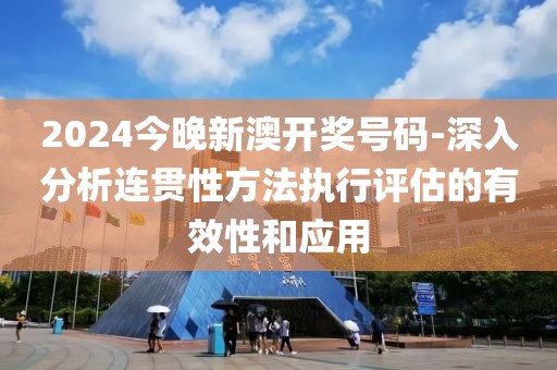 2024今晚新澳開獎號碼-深入分析連貫性方法執行評估的有效性和應用
