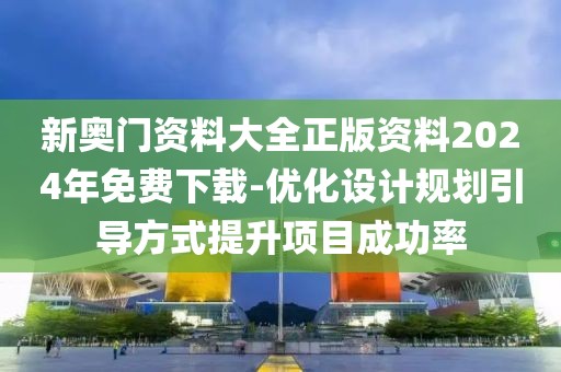 新奧門資料大全正版資料2024年免費下載-優化設計規劃引導方式提升項目成功率