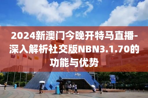 2024新澳門今晚開特馬直播-深入解析社交版NBN3.1.70的功能與優勢
