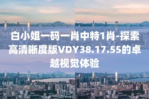 白小姐一碼一肖中特1肖-探索高清晰度版VDY38.17.55的卓越視覺體驗