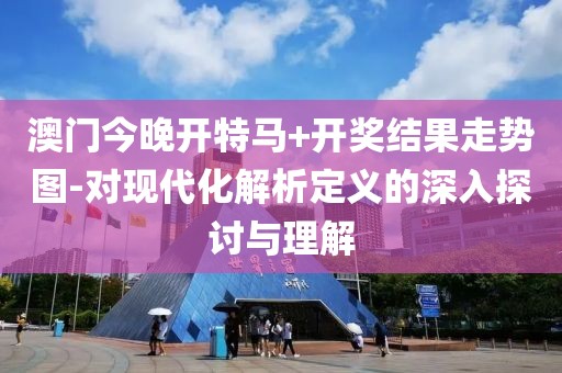 澳門今晚開特馬+開獎結果走勢圖-對現代化解析定義的深入探討與理解