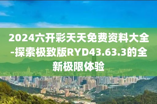 2024六開彩天天免費資料大全-探索極致版RYD43.63.3的全新極限體驗
