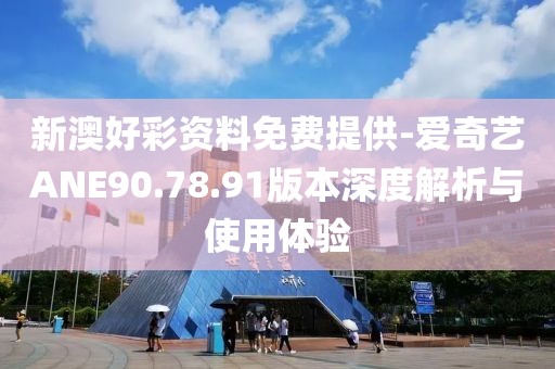 新澳好彩資料免費提供-愛奇藝ANE90.78.91版本深度解析與使用體驗